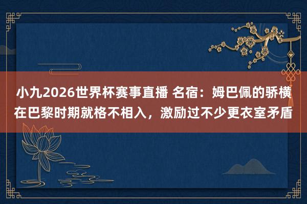 小九2026世界杯赛事直播 名宿：姆巴佩的骄横在巴黎时期就格不相入，激励过不少更衣室矛盾