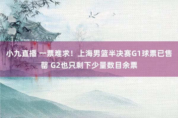 小九直播 一票难求！上海男篮半决赛G1球票已售罄 G2也只剩下少量数目余票