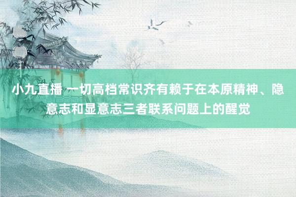 小九直播 一切高档常识齐有赖于在本原精神、隐意志和显意志三者联系问题上的醒觉