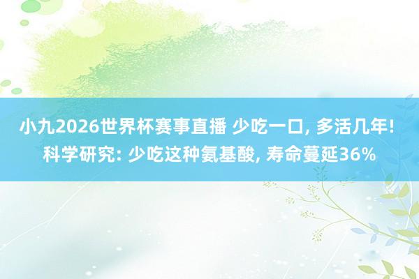小九2026世界杯赛事直播 少吃一口, 多活几年! 科学研究: 少吃这种氨基酸, 寿命蔓延36%