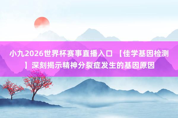 小九2026世界杯赛事直播入口 【佳学基因检测】深刻揭示精神分裂症发生的基因原因