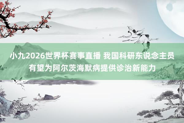 小九2026世界杯赛事直播 我国科研东说念主员有望为阿尔茨海默病提供诊治新能力