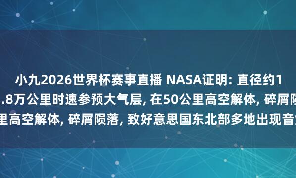 小九2026世界杯赛事直播 NASA证明: 直径约1.6米、重5.6吨流星以6.8万公里时速参预大气层, 在50公里高空解体, 碎屑陨落, 致好意思国东北部多地出现音爆与火球