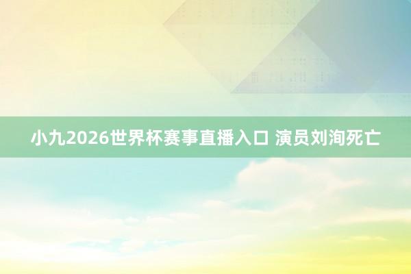 小九2026世界杯赛事直播入口 演员刘洵死亡