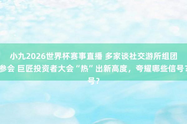 小九2026世界杯赛事直播 多家谈社交游所组团参会 巨匠投资者大会“热”出新高度，夸耀哪些信号？