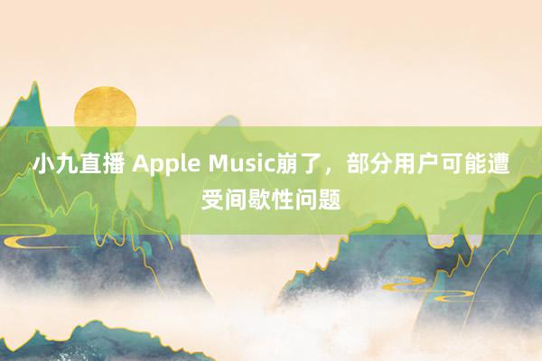 小九直播 Apple Music崩了，部分用户可能遭受间歇性问题