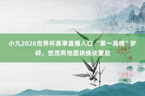 小九2026世界杯赛事直播入口 “第一高楼”梦碎，世茂两地面块换谈重启