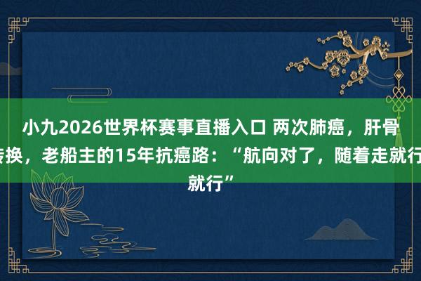 小九2026世界杯赛事直播入口 两次肺癌，肝骨转换，老船主的15年抗癌路：“航向对了，随着走就行”