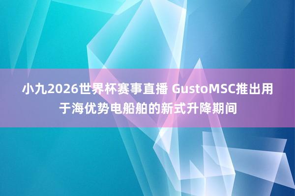 小九2026世界杯赛事直播 GustoMSC推出用于海优势电船舶的新式升降期间