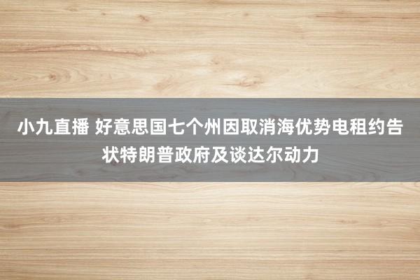 小九直播 好意思国七个州因取消海优势电租约告状特朗普政府及谈达尔动力