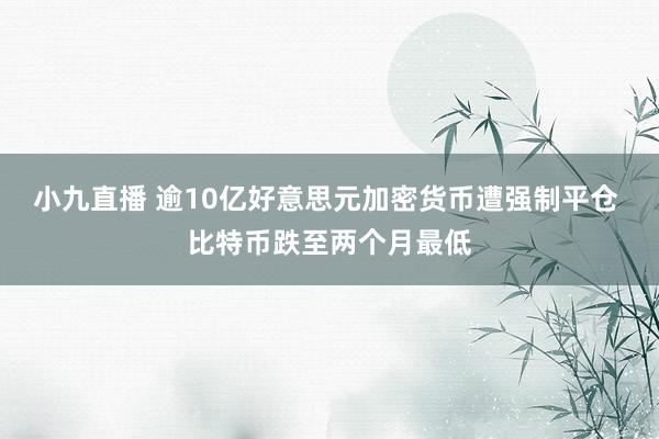 小九直播 逾10亿好意思元加密货币遭强制平仓 比特币跌至两个月最低