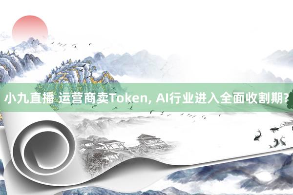 小九直播 运营商卖Token， AI行业进入全面收割期?