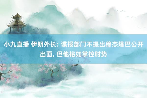 小九直播 伊朗外长: 谍报部门不提出穆杰塔巴公开出面， 但他裕如掌控时势