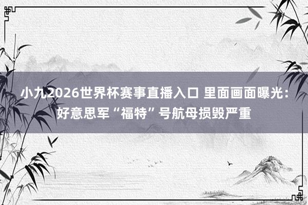 小九2026世界杯赛事直播入口 里面画面曝光：好意思军“福特”号航母损毁严重
