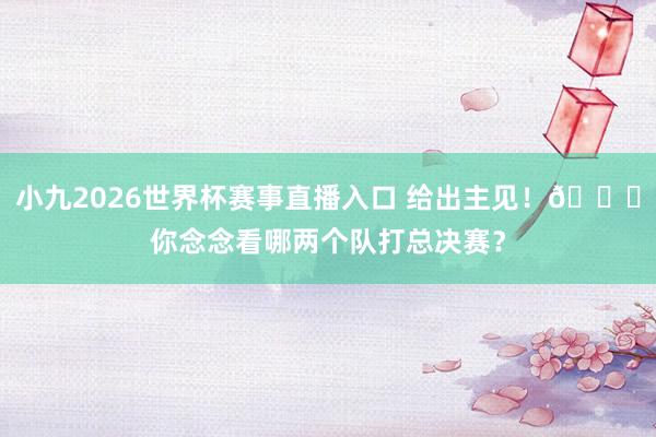 小九2026世界杯赛事直播入口 给出主见！👀你念念看哪两个队打总决赛？