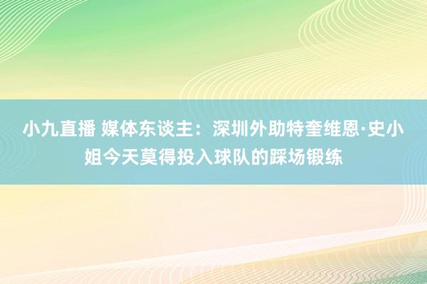 小九直播 媒体东谈主：深圳外助特奎维恩·史小姐今天莫得投入球队的踩场锻练