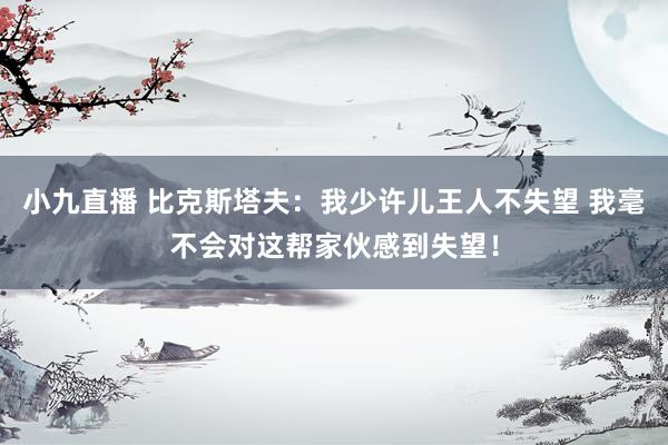 小九直播 比克斯塔夫:我少许儿王人不失望 我毫不会对这帮家伙感到失望!