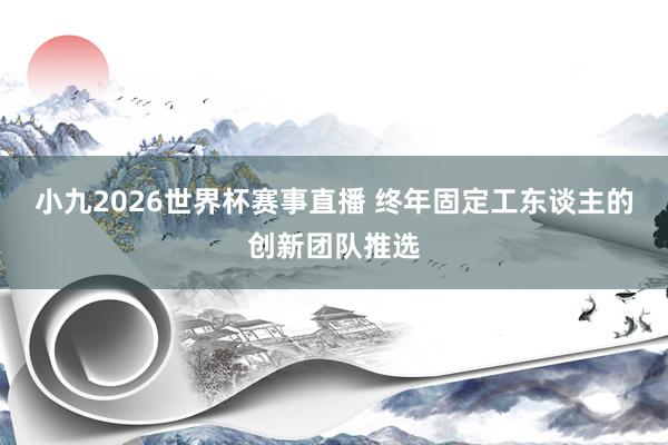 小九2026世界杯赛事直播 终年固定工东谈主的创新团队推选