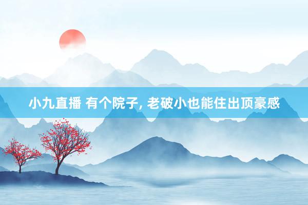 小九直播 有个院子， 老破小也能住出顶豪感