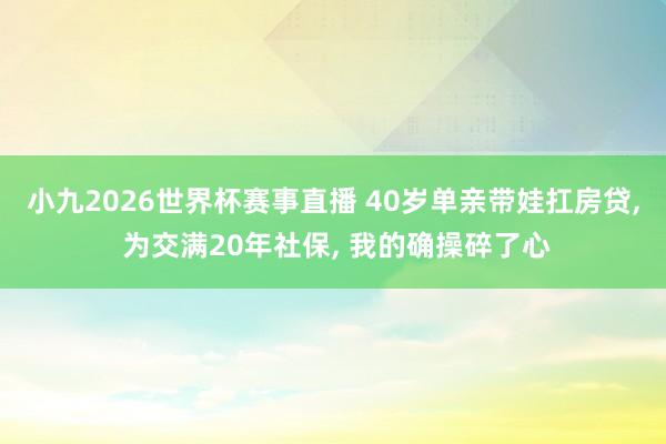 小九2026世界杯赛事直播 40岁单亲带娃扛房贷， 为交满20年社保， 我的确操碎了心