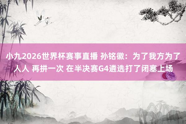 小九2026世界杯赛事直播 孙铭徽：为了我方为了人人 再拼一次 在半决赛G4遴选打了闭塞上场