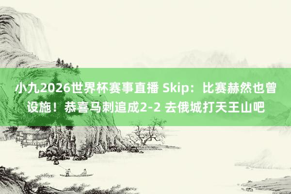 小九2026世界杯赛事直播 Skip：比赛赫然也曾设施！恭喜马刺追成2-2 去俄城打天王山吧