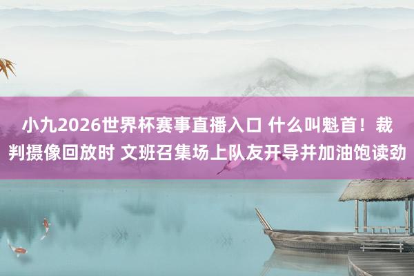 小九2026世界杯赛事直播入口 什么叫魁首！裁判摄像回放时 文班召集场上队友开导并加油饱读劲