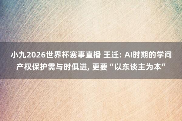小九2026世界杯赛事直播 王迁: AI时期的学问产权保护需与时俱进， 更要“以东谈主为本”