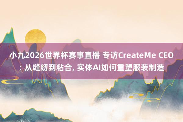 小九2026世界杯赛事直播 专访CreateMe CEO: 从缝纫到粘合， 实体AI如何重塑服装制造