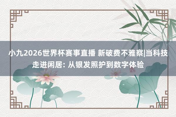 小九2026世界杯赛事直播 新破费不雅察|当科技走进闲居: 从银发照护到数字体验