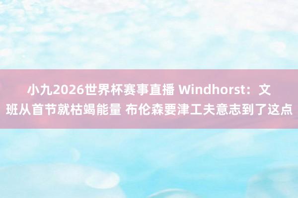 小九2026世界杯赛事直播 Windhorst:文班从首节就枯竭能量 布伦森要津工夫意志到了这点
