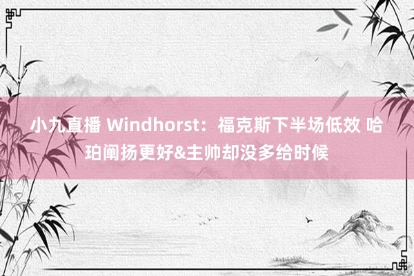 小九直播 Windhorst：福克斯下半场低效 哈珀阐扬更好&主帅却没多给时候
