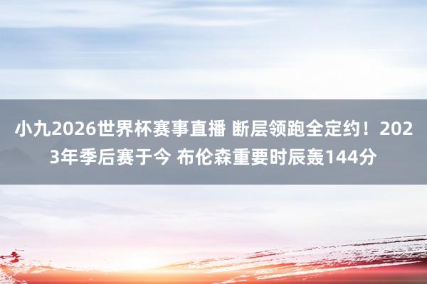 小九2026世界杯赛事直播 断层领跑全定约！2023年季后赛于今 布伦森重要时辰轰144分