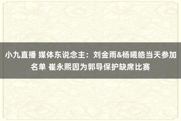 小九直播 媒体东说念主：刘金雨&杨曦皓当天参加名单 崔永熙因为郭导保护缺席比赛