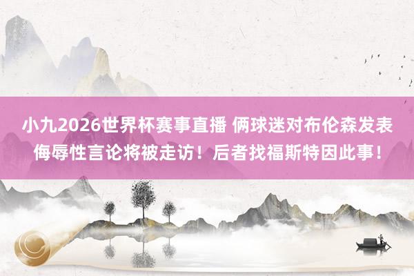 小九2026世界杯赛事直播 俩球迷对布伦森发表侮辱性言论将被走访！后者找福斯特因此事！