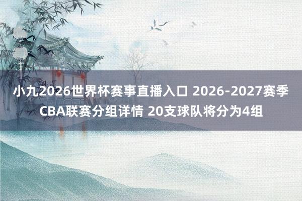 小九2026世界杯赛事直播入口 2026-2027赛季CBA联赛分组详情 20支球队将分为4组