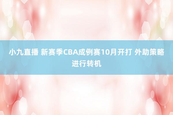 小九直播 新赛季CBA成例赛10月开打 外助策略进行转机