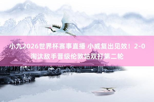 小九2026世界杯赛事直播 小威复出见效！2-0淘汰敌手晋级伦敦站双打第二轮
