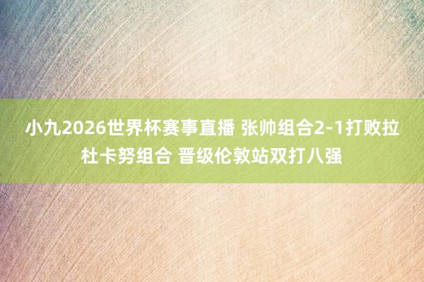 小九2026世界杯赛事直播 张帅组合2-1打败拉杜卡努组合 晋级伦敦站双打八强
