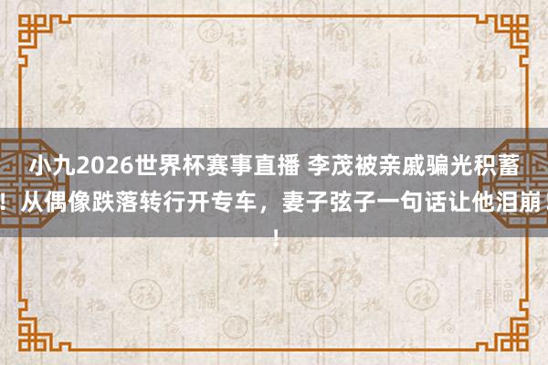 小九2026世界杯赛事直播 李茂被亲戚骗光积蓄！从偶像跌落转行开专车，妻子弦子一句话让他泪崩！