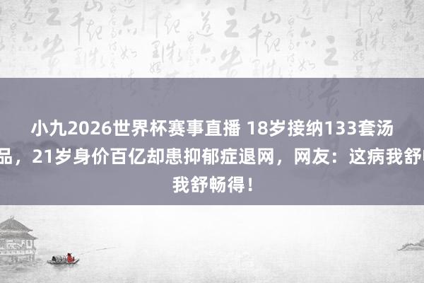 小九2026世界杯赛事直播 18岁接纳133套汤臣一品，21岁身价百亿却患抑郁症退网，网友：这病我舒畅得！