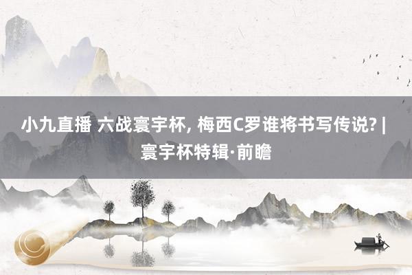 小九直播 六战寰宇杯， 梅西C罗谁将书写传说? | 寰宇杯特辑·前瞻