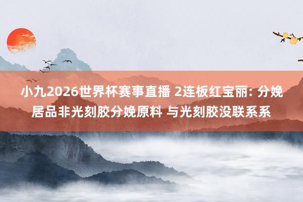 小九2026世界杯赛事直播 2连板红宝丽: 分娩居品非光刻胶分娩原料 与光刻胶没联系系
