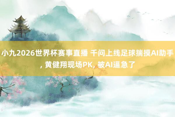 小九2026世界杯赛事直播 千问上线足球揣摸AI助手， 黄健翔现场PK， 被AI逼急了