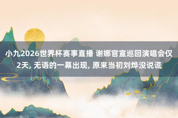 小九2026世界杯赛事直播 谢娜官宣巡回演唱会仅2天， 无语的一幕出现， 原来当初刘烨没说谎