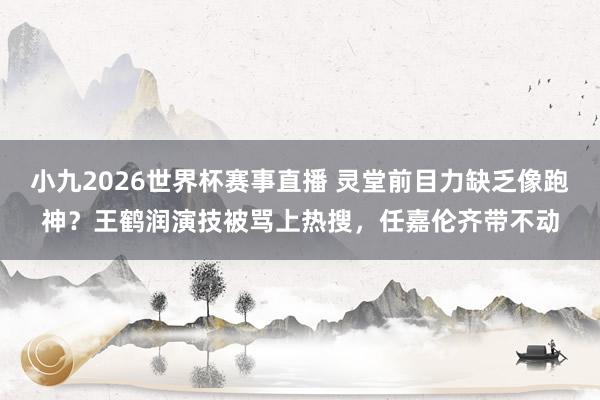 小九2026世界杯赛事直播 灵堂前目力缺乏像跑神？王鹤润演技被骂上热搜，任嘉伦齐带不动