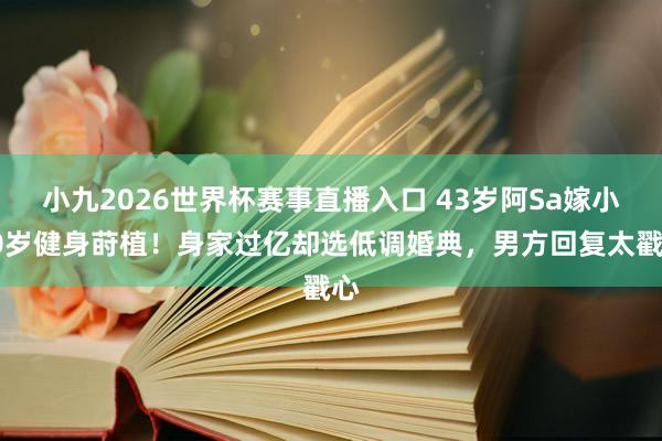 小九2026世界杯赛事直播入口 43岁阿Sa嫁小10岁健身莳植！身家过亿却选低调婚典，男方回复太戳心