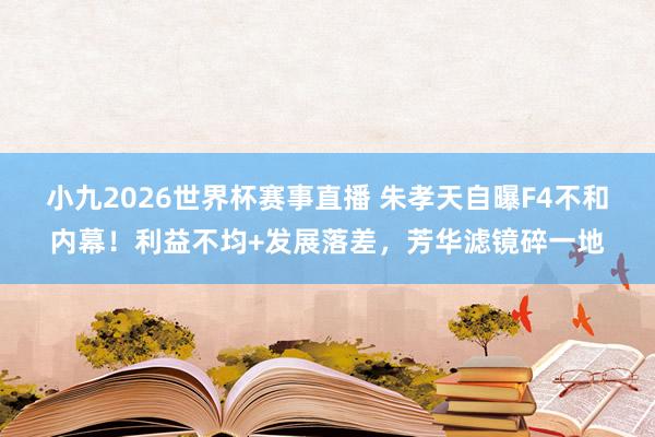 小九2026世界杯赛事直播 朱孝天自曝F4不和内幕!利益不均+发展落差,芳华滤镜碎一地