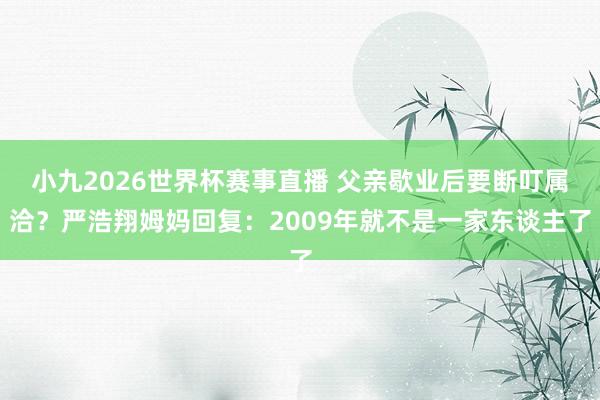小九2026世界杯赛事直播 父亲歇业后要断叮属洽?严浩翔姆妈回复:2009年就不是一家东谈主了