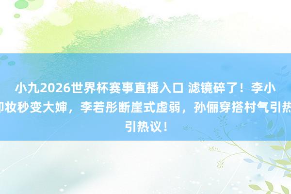 小九2026世界杯赛事直播入口 滤镜碎了!李小冉卸妆秒变大婶,李若彤断崖式虚弱,孙俪穿搭村气引热议!
